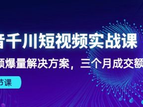 抖音千川短视频实战课：短视频爆量解决方案，三个月成交额千万