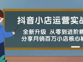 抖音小店运营实战班，全新升级 从零到进阶精通 分享月销百万小店核心秘密