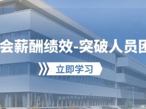 学会薪酬绩效突破人员困境：建立自己的【薪酬+绩效】体系，企业与员工双赢选择