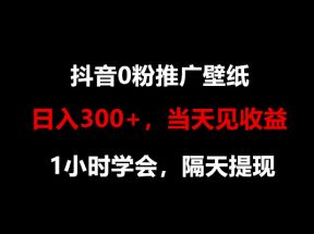 日入300+，抖音0粉推广壁纸，1小时学会，当天见收益，隔天提现