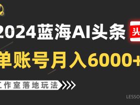 2024蓝海AI赛道，工作室落地玩法，单个账号月入6000+