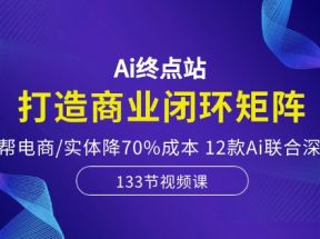 Ai终点站-打造商业闭环矩阵，帮电商/实体降70%成本，12款Ai联合深度实战