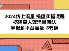 2024线上流量操盘实操课程，搭建高人效流量团队，掌握多平台流量（8节课）