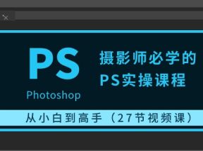 摄影师必学的PS实操课程：从小白到高手（27节视频课）