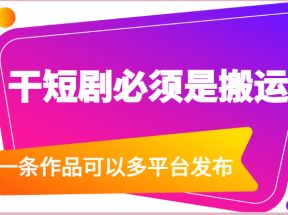 干短剧必须是搬运，一条作品可以多平台发布（附送软件）