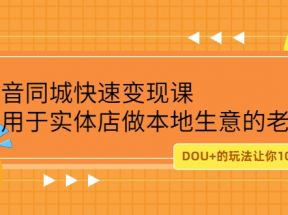 抖音同城快速变现课，适用于实体店做本地生意的老板，100变成300元