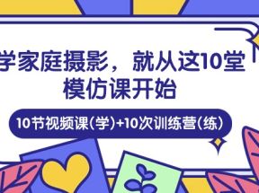 学家庭摄影，就从这10堂模仿课开始 ，10节视频课(学)+10次训练营(练)