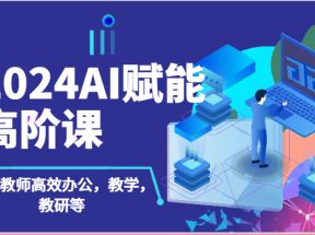 2024AI赋能高阶课：AI赋能教师高效办公，教学，教研等（87节）