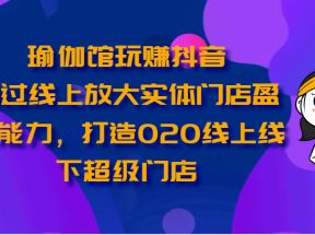 瑜伽馆玩赚抖音-通过线上放大实体门店盈利能力，打造O2O线上线下超级门店