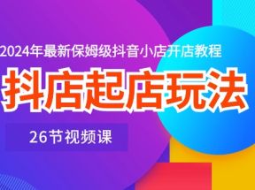 抖店起店玩法，2024年最新保姆级抖音小店开店教程（26节视频课）