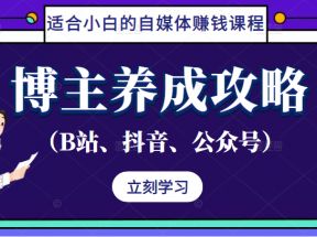 博主养成攻略（B站、抖音、公众号），适合小白的自媒体赚钱课程