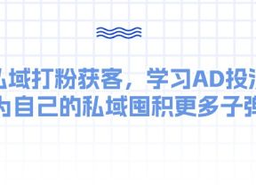 私域打粉获客，学习AD投流，为自己的私域囤积更多子弹