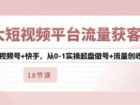 3大短视频平台流量获客，抖音+视频号+快手，从0-1实操起盘做号+流量创收