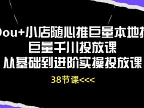 Dou+小店随心推巨量本地推巨量千川投放课，从基础到进阶实操投放课（38节）