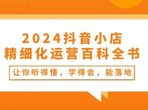 2024抖音小店精细化运营百科全书：让你听得懂，学得会，能落地（34节课）