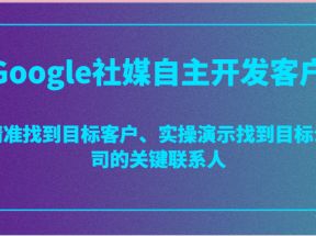 Google社媒自主开发客户，精准找到目标客户、实操演示找到目标公司的关键联系人