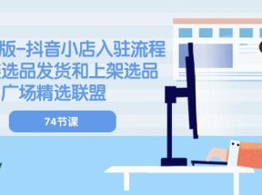 2024新版抖音小店入驻流程：供应链选品发货和上架选品广场精选联盟（74节）