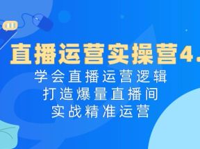 直播运营实操营4.0：学会直播运营逻辑打造爆量直播间，实战精准运营