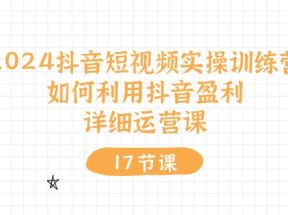 2024抖音短视频实操训练营：如何利用抖音盈利，详细运营课（27节视频课）