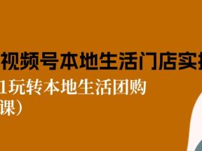 2024视频号短视频本地生活门店实操：从0到1玩转本地生活团购（7节课）