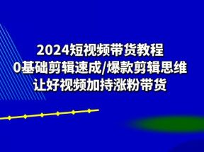 2024短视频带货教程：0基础剪辑速成/爆款剪辑思维/让好视频加持涨粉带货