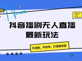 抖音播剧无人直播最新玩法，不违规，不封号，打造高收益