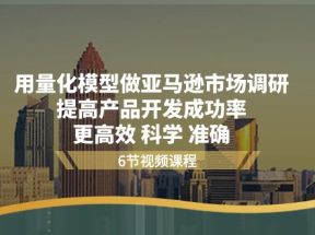 用量化模型做亚马逊市场调研，提高产品开发成功率更高效科学准确