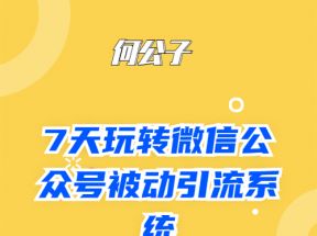 何公子：7天玩转微信公众号被动引流系统，日引100+精准流量 