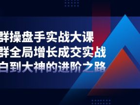 社群操盘手实战大课：社群全局增长成交实战，小白到大神的进阶之路