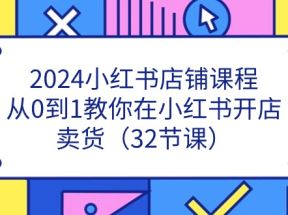 2024小红书店铺课程，从0到1教你在小红书开店卖货（32节课）