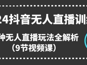 2024抖音无人直播训练营，多种无人直播玩法全解析（9节视频课）