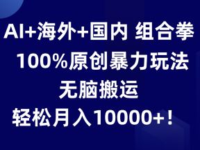 AI+海外+国内组合拳，100%原创暴力玩法，无脑搬运，轻松月入10000+！