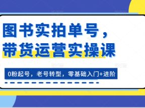 图书实拍单号，带货运营实操课：0粉起号，老号转型，零基础入门+进阶