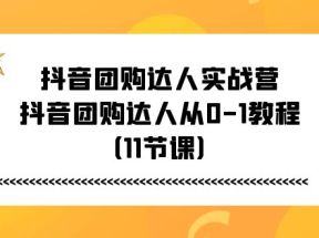 抖音团购达人实战营，抖音团购达人从0-1教程（11节课）