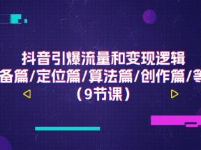 抖音引爆流量和变现逻辑，准备篇/定位篇/算法篇/创作篇/等等（9节课）