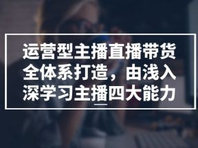 运营型主播直播带货全体系打造，由浅入深学习主播四大能力（9节）