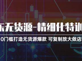 京东无货源精细化特训营，0门槛打造无货源爆款，可复制放大做店群