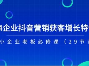 2024企业抖音营销获客增长特训营，中小企业老板必修课（29节课）