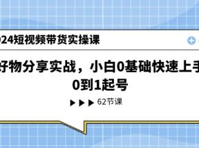 2024短视频带货实操课，好物分享实战，小白0基础快速上手，0到1起号