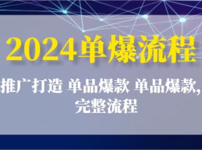 2024单爆流程：推广打造 单品爆款 单品爆款，完整流程