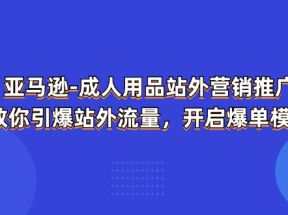 亚马逊成人用品站外营销推广，教你引爆站外流量，开启爆单模式