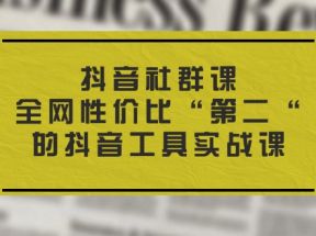 抖音社群课，全网性价比“第二“的抖音工具实战课