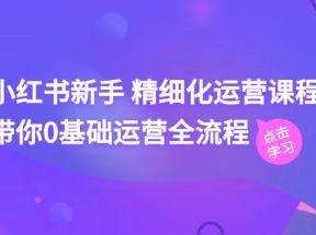 小红书新手精细化运营课程，带你0基础运营全流程（42节视频课）