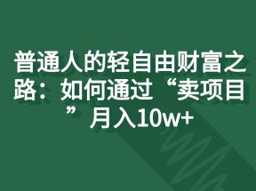 普通人的轻自由财富之路：如何通过“卖项目”月入10w+