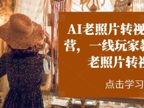 AI老照片转视频实操训练营，一线玩家教你AI老照片转视频