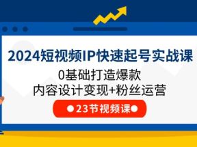 2024短视频IP快速起号实战课，0基础打造爆款内容设计变现+粉丝运营(23节)