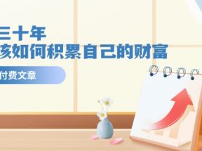 公众号付费文章《未来三十年，我们该如何积累自己的财富》