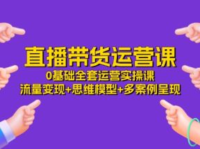 直播带货运营课，0基础全套运营实操 流量变现+思维模型+多案例呈现（34节）