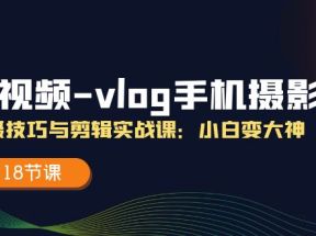 短视频vlog手机摄影拍摄技巧与剪辑实战课，小白变大神（18节课）