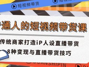 普通人的短视频带货课 传统商家打造iP人设直播带货 8种变现与直播带货技巧